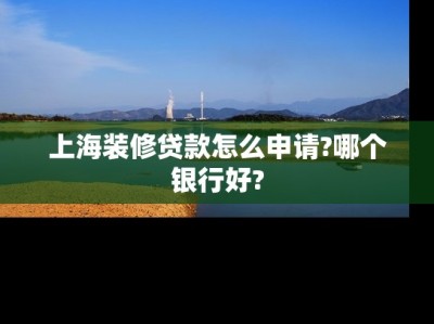 上海装修贷款怎么申请?哪个银行好?
