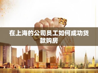 在上海的公司员工如何成功贷款购房